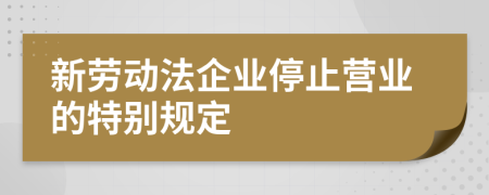 新劳动法企业停止营业的特别规定