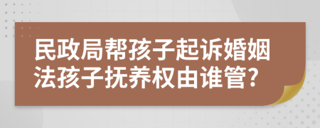 民政局帮孩子起诉婚姻法孩子抚养权由谁管?