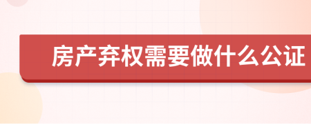 房产弃权需要做什么公证
