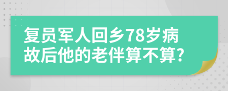 复员军人回乡78岁病故后他的老伴算不算?