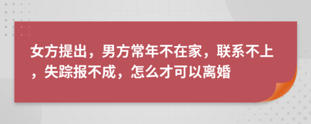 女方提出，男方常年不在家，联系不上，失踪报不成，怎么才可以离婚