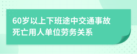 60岁以上下班途中交通事故死亡用人单位劳务关系