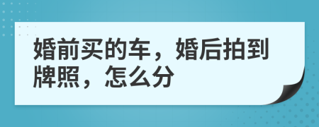 婚前买的车，婚后拍到牌照，怎么分