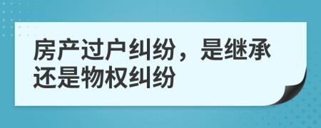 房产过户纠纷，是继承还是物权纠纷