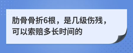 肋骨骨折6根，是几级伤残，可以索赔多长时间的