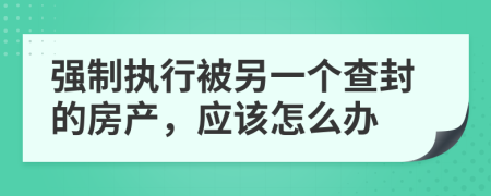 强制执行被另一个查封的房产，应该怎么办