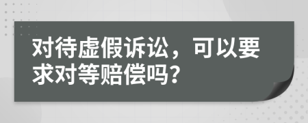 对待虚假诉讼，可以要求对等赔偿吗？