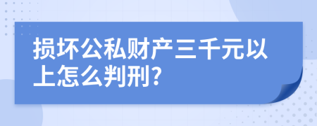 损坏公私财产三千元以上怎么判刑?