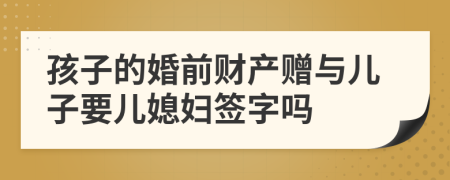 孩子的婚前财产赠与儿子要儿媳妇签字吗