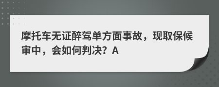 摩托车无证醉驾单方面事故，现取保候审中，会如何判决？A