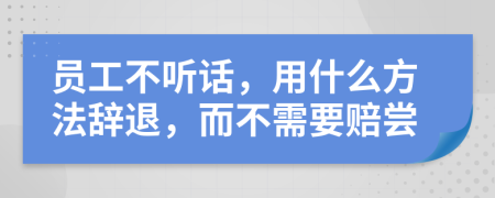 员工不听话，用什么方法辞退，而不需要赔尝