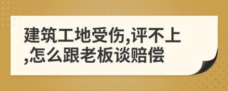 建筑工地受伤,评不上,怎么跟老板谈赔偿