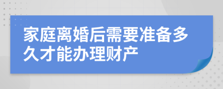 家庭离婚后需要准备多久才能办理财产