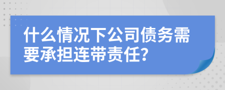 什么情况下公司债务需要承担连带责任？