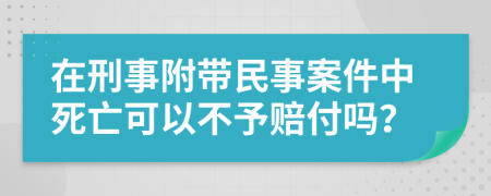 在刑事附带民事案件中死亡可以不予赔付吗？