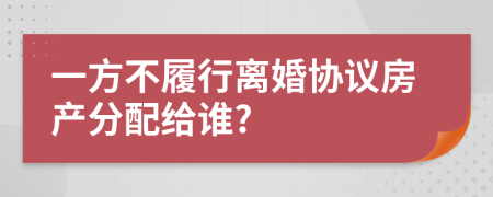 一方不履行离婚协议房产分配给谁?