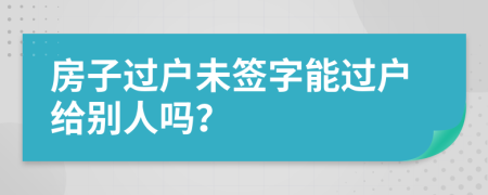 房子过户未签字能过户给别人吗？