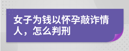 女子为钱以怀孕敲诈情人，怎么判刑