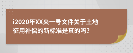 i2020年XX央一号文件关于土地征用补偿的新标准是真的吗？