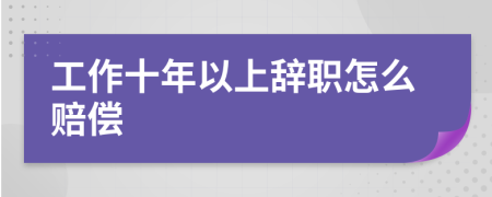 工作十年以上辞职怎么赔偿