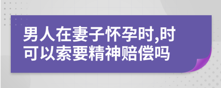 男人在妻子怀孕时,时可以索要精神赔偿吗