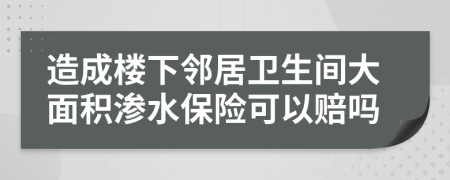 造成楼下邻居卫生间大面积渗水保险可以赔吗