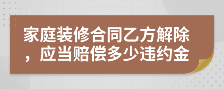 家庭装修合同乙方解除，应当赔偿多少违约金