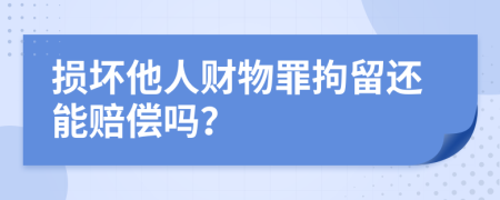 损坏他人财物罪拘留还能赔偿吗？