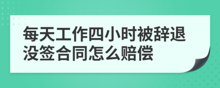 每天工作四小时被辞退没签合同怎么赔偿