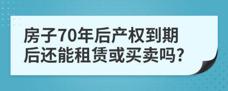 房子70年后产权到期后还能租赁或买卖吗?