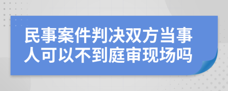 民事案件判决双方当事人可以不到庭审现场吗