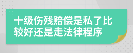 十级伤残赔偿是私了比较好还是走法律程序