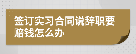 签订实习合同说辞职要赔钱怎么办