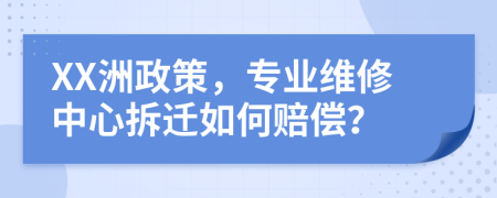 XX洲政策，专业维修中心拆迁如何赔偿？