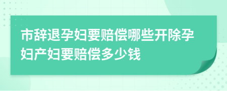 市辞退孕妇要赔偿哪些开除孕妇产妇要赔偿多少钱