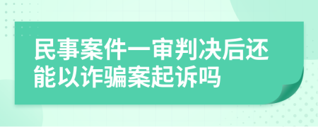 民事案件一审判决后还能以诈骗案起诉吗