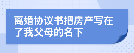 离婚协议书把房产写在了我父母的名下