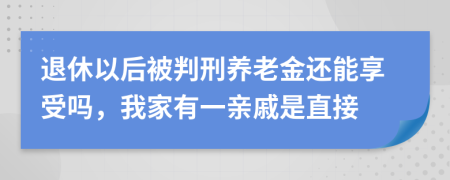 退休以后被判刑养老金还能享受吗，我家有一亲戚是直接