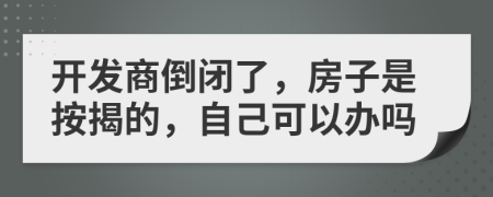 开发商倒闭了，房子是按揭的，自己可以办吗