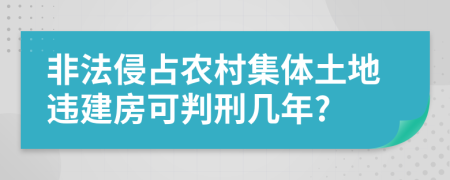 非法侵占农村集体土地违建房可判刑几年?