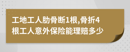 工地工人肋骨断1根,骨折4根工人意外保险能理赔多少