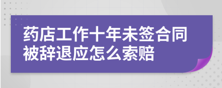 药店工作十年未签合同被辞退应怎么索赔