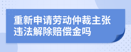 重新申请劳动仲裁主张违法解除赔偿金吗