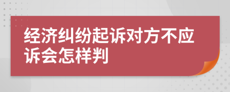 经济纠纷起诉对方不应诉会怎样判