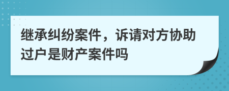 继承纠纷案件，诉请对方协助过户是财产案件吗