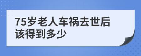 75岁老人车祸去世后该得到多少