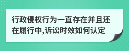 行政侵权行为一直存在并且还在履行中,诉讼时效如何认定