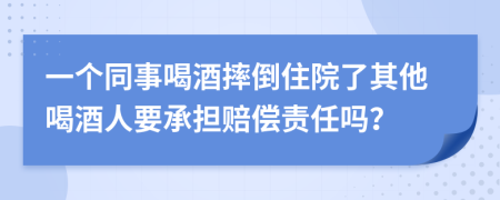 一个同事喝酒摔倒住院了其他喝酒人要承担赔偿责任吗？