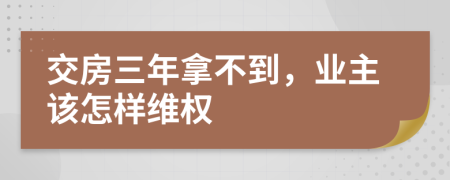 交房三年拿不到，业主该怎样维权