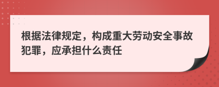 根据法律规定，构成重大劳动安全事故犯罪，应承担什么责任